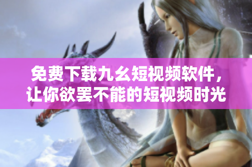 免费下载九幺短视频软件，让你欲罢不能的短视频时光