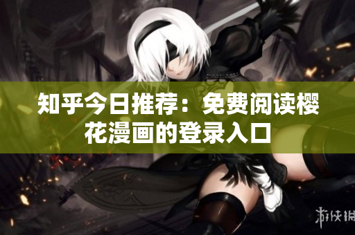 知乎今日推荐：免费阅读樱花漫画的登录入口