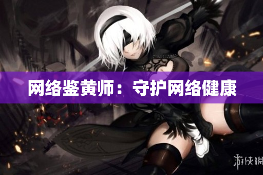 网络鉴黄师：守护网络健康