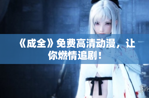 《成全》免费高清动漫，让你燃情追剧！