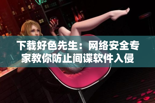 下载好色先生：网络安全专家教你防止间谍软件入侵
