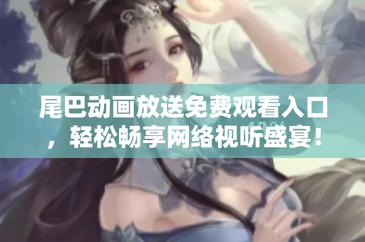 尾巴动画放送免费观看入口，轻松畅享网络视听盛宴！