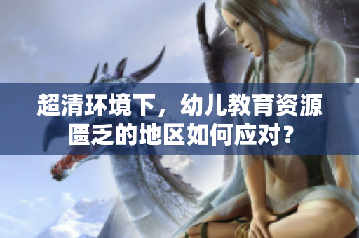 超清环境下，幼儿教育资源匮乏的地区如何应对？