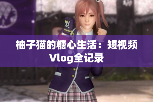 柚子猫的糖心生活：短视频Vlog全记录