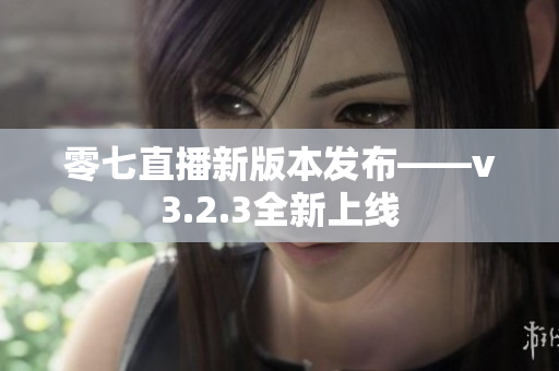 零七直播新版本发布——v3.2.3全新上线