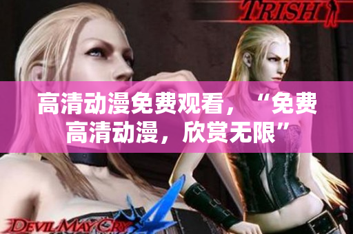 高清动漫免费观看，“免费高清动漫，欣赏无限”