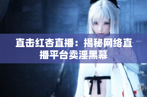 直击红杏直播：揭秘网络直播平台卖淫黑幕