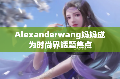 Alexanderwang妈妈成为时尚界话题焦点