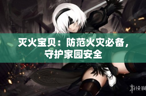 灭火宝贝：防范火灾必备，守护家园安全
