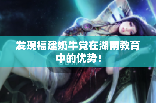 发现福建奶牛党在湖南教育中的优势！