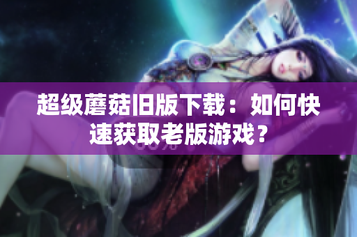 超级蘑菇旧版下载：如何快速获取老版游戏？