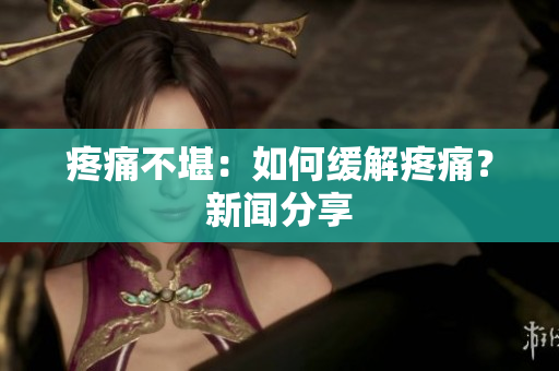 疼痛不堪：如何缓解疼痛？新闻分享
