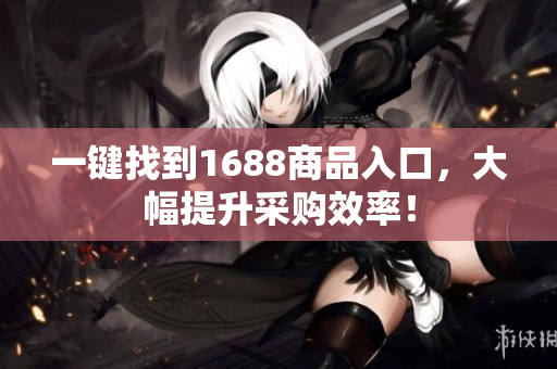 一键找到1688商品入口，大幅提升采购效率！
