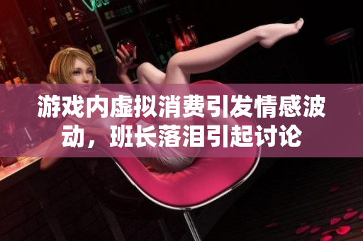 游戏内虚拟消费引发情感波动，班长落泪引起讨论