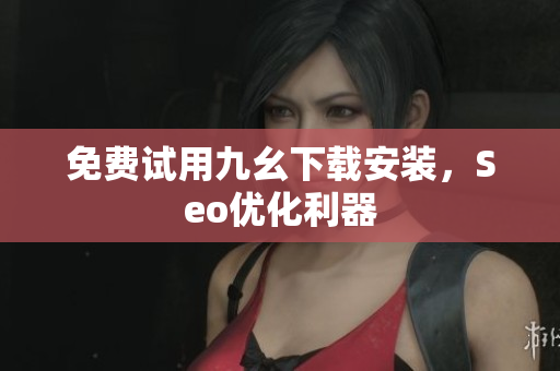 免费试用九幺下载安装，Seo优化利器