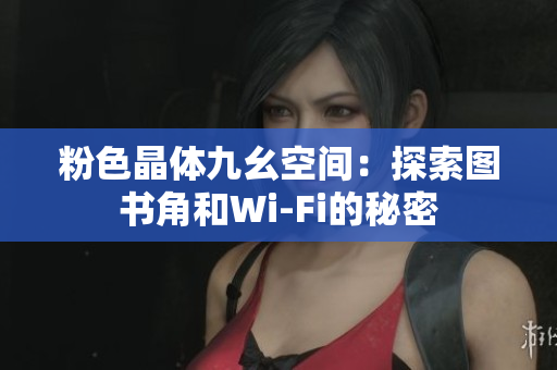 粉色晶体九幺空间：探索图书角和Wi-Fi的秘密