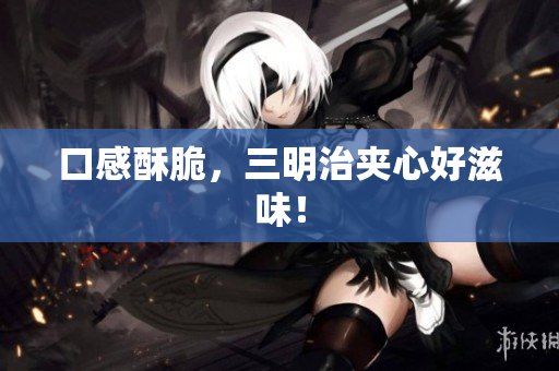 口感酥脆，三明治夹心好滋味！
