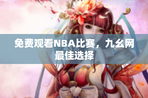 免费观看NBA比赛，九幺网最佳选择