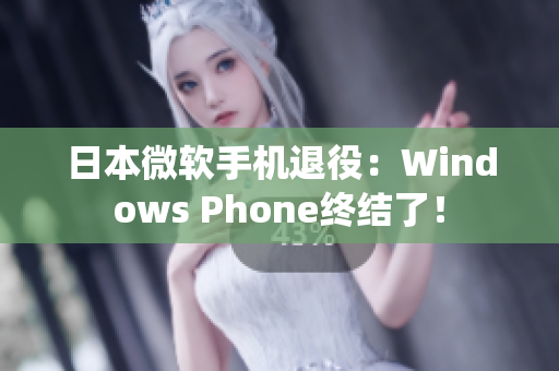 日本微软手机退役：Windows Phone终结了！
