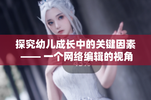 探究幼儿成长中的关键因素 —— 一个网络编辑的视角