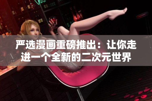 严选漫画重磅推出：让你走进一个全新的二次元世界