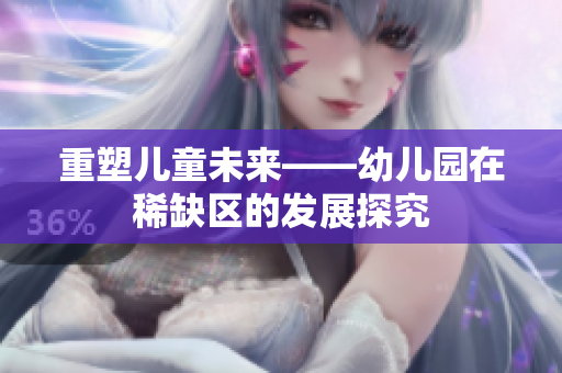 重塑儿童未来——幼儿园在稀缺区的发展探究