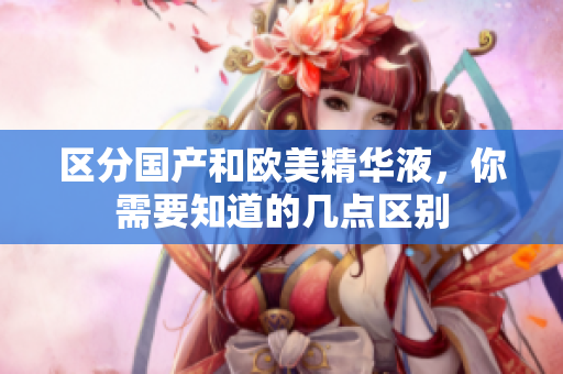 区分国产和欧美精华液，你需要知道的几点区别