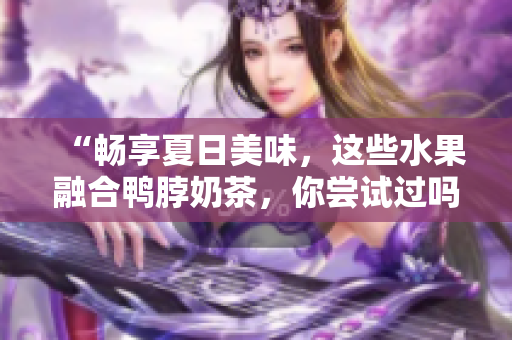 “畅享夏日美味，这些水果融合鸭脖奶茶，你尝试过吗？”