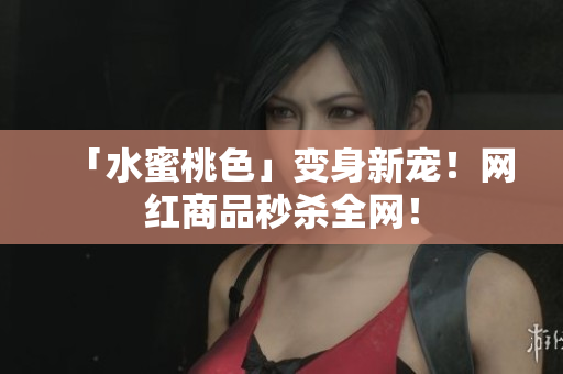 「水蜜桃色」变身新宠！网红商品秒杀全网！