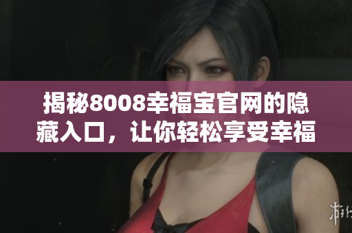 揭秘8008幸福宝官网的隐藏入口，让你轻松享受幸福生活