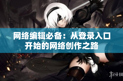 网络编辑必备：从登录入口开始的网络创作之路