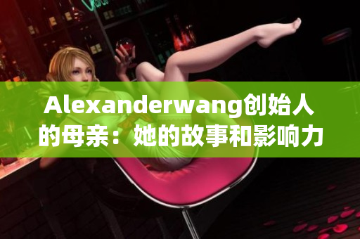 Alexanderwang创始人的母亲：她的故事和影响力