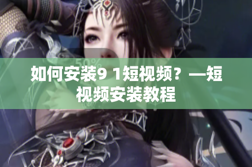 如何安装9 1短视频？—短视频安装教程