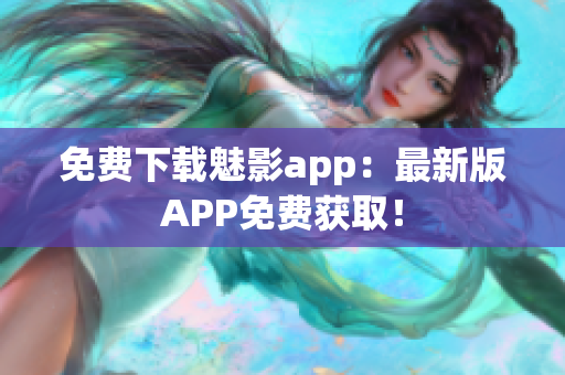 免费下载魅影app：最新版APP免费获取！