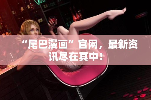 “尾巴漫画”官网，最新资讯尽在其中！