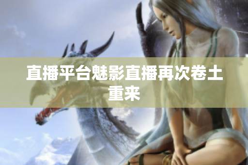 直播平台魅影直播再次卷土重来