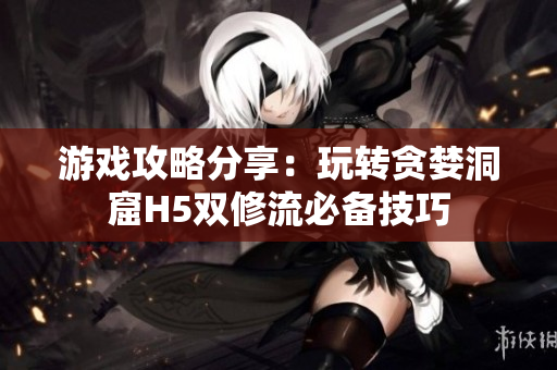 游戏攻略分享：玩转贪婪洞窟H5双修流必备技巧