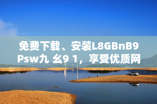 免费下载、安装L8GBnB9Psw九 幺9 1，享受优质网络服务！