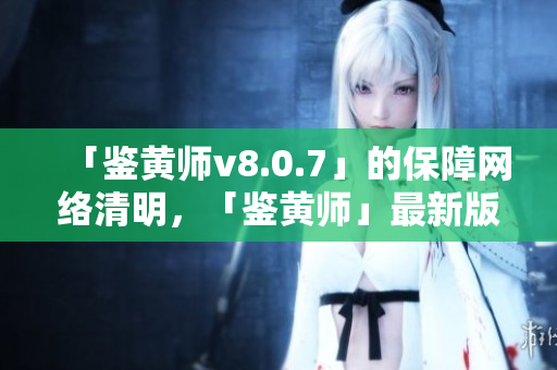「鉴黄师v8.0.7」的保障网络清明，「鉴黄师」最新版本发布！