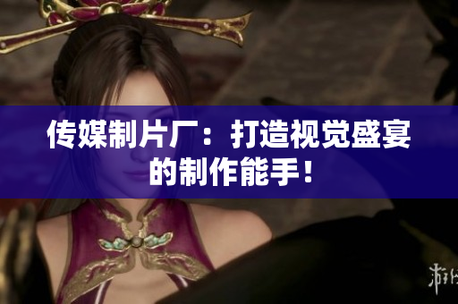 传媒制片厂：打造视觉盛宴的制作能手！