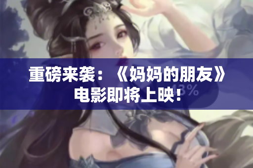 重磅来袭：《妈妈的朋友》电影即将上映！