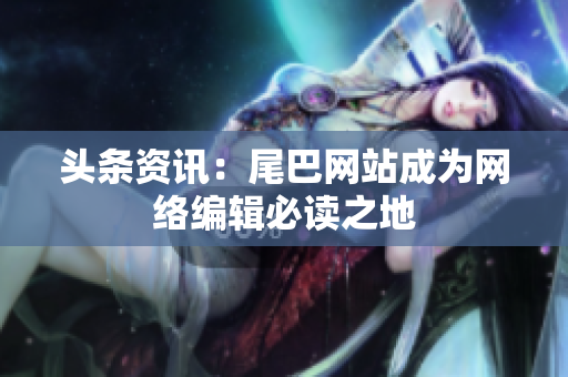 头条资讯：尾巴网站成为网络编辑必读之地