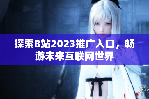 探索B站2023推广入口，畅游未来互联网世界