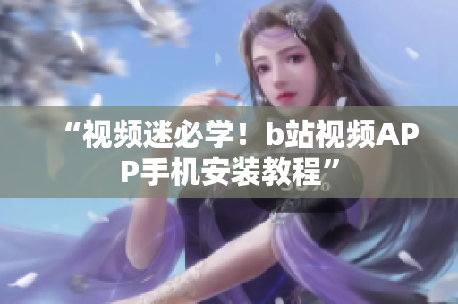 “视频迷必学！b站视频APP手机安装教程”