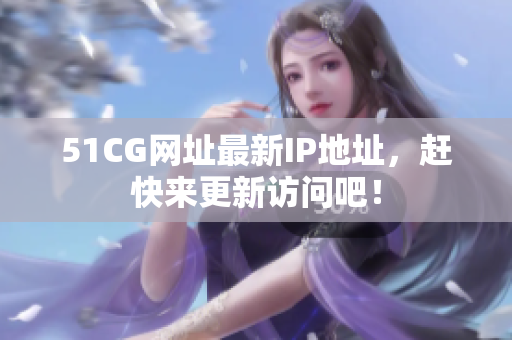 51CG网址最新IP地址，赶快来更新访问吧！