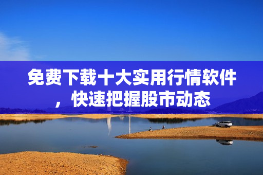 免费下载十大实用行情软件，快速把握股市动态