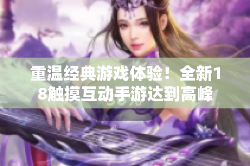 重温经典游戏体验！全新18触摸互动手游达到高峰