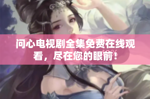 问心电视剧全集免费在线观看，尽在您的眼前！