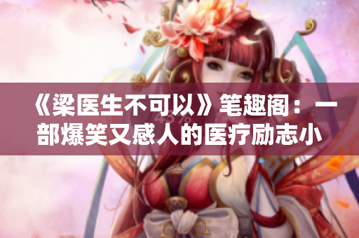 《梁医生不可以》笔趣阁：一部爆笑又感人的医疗励志小说