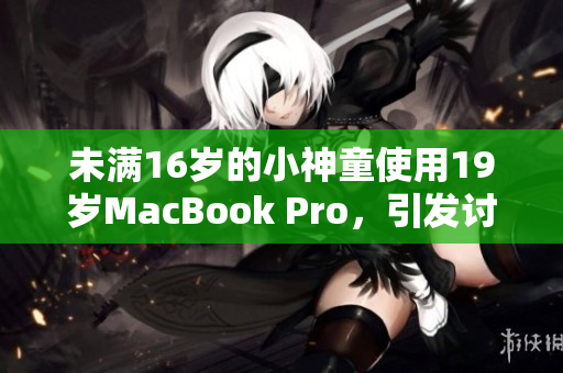 未满16岁的小神童使用19岁MacBook Pro，引发讨论
